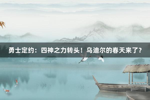 勇士定约：四神之力转头！乌迪尔的春天来了？