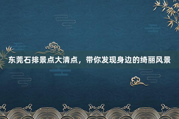东莞石排景点大清点，带你发现身边的绮丽风景