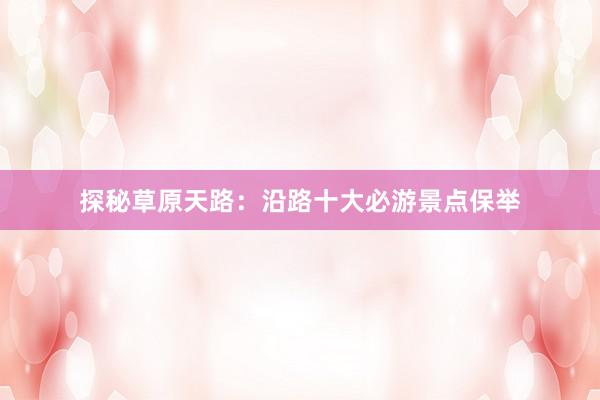 探秘草原天路：沿路十大必游景点保举