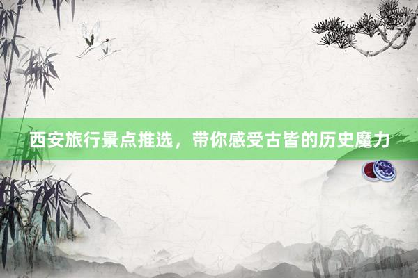 西安旅行景点推选，带你感受古皆的历史魔力