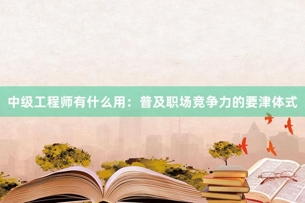 中级工程师有什么用：普及职场竞争力的要津体式